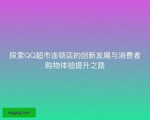 探索QQ超市连锁店的创新发展与消费者购物体验提升之路