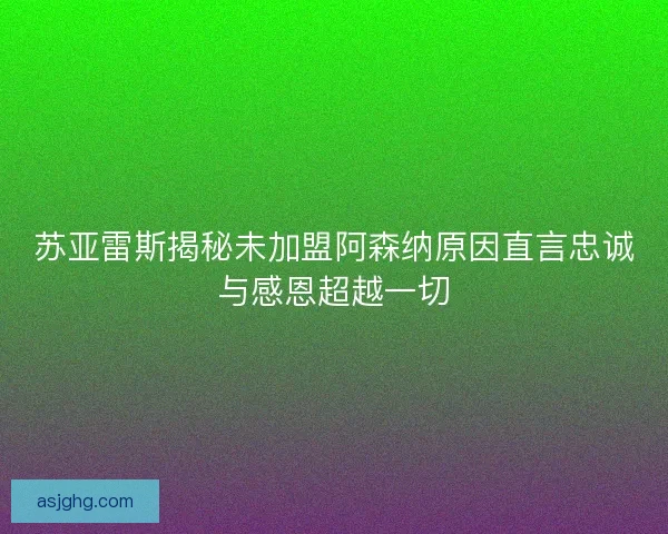 苏亚雷斯揭秘未加盟阿森纳原因直言忠诚与感恩超越一切