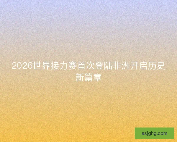 2026世界接力赛首次登陆非洲开启历史新篇章