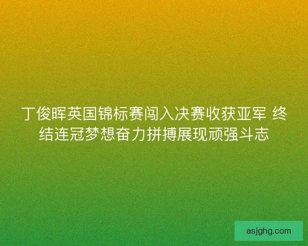 丁俊晖英国锦标赛闯入决赛收获亚军 终结连冠梦想奋力拼搏展现顽强斗志