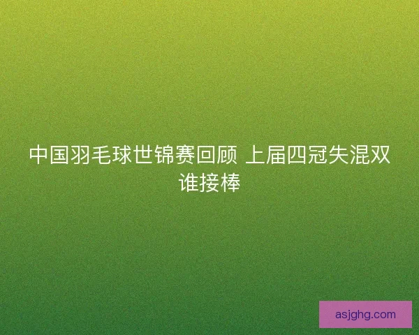 中国羽毛球世锦赛回顾 上届四冠失混双谁接棒