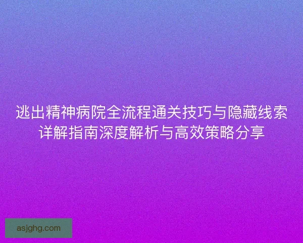逃出精神病院全流程通关技巧与隐藏线索详解指南深度解析与高效策略分享