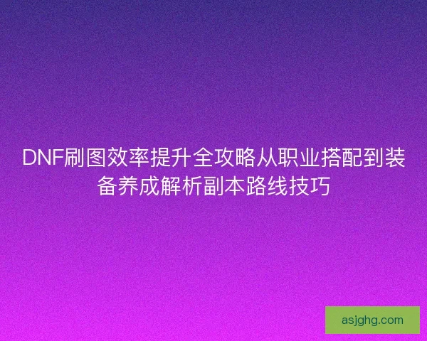DNF刷图效率提升全攻略从职业搭配到装备养成解析副本路线技巧